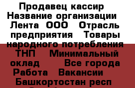Продавец-кассир › Название организации ­ Лента, ООО › Отрасль предприятия ­ Товары народного потребления (ТНП) › Минимальный оклад ­ 1 - Все города Работа » Вакансии   . Башкортостан респ.,Октябрьский г.